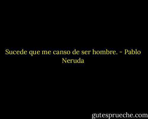 Sucede que me canso de ser hombre. - Pablo Neruda