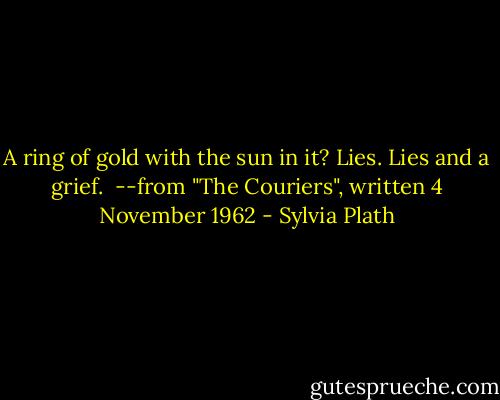 A ring of gold with the sun in it?<br />Lies. Lies and a grief.<br /><br />--from "The Couriers", written 4 November 1962 - Sylvia Plath