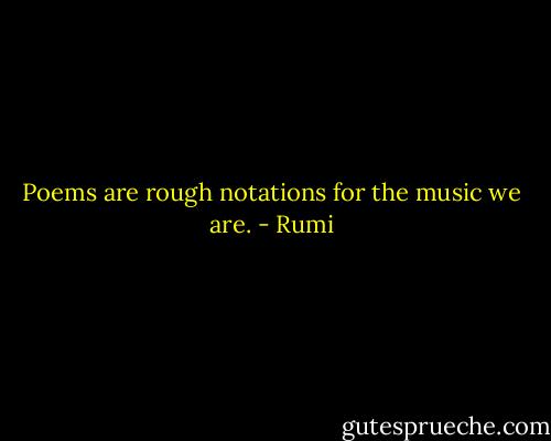 Poems are rough notations for the music we are. - Rumi