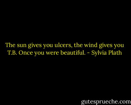The sun gives you ulcers, the wind gives you T.B.<br />Once you were beautiful. - Sylvia Plath