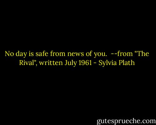 No day is safe from news of you.<br /><br />--from "The Rival", written July 1961 - Sylvia Plath