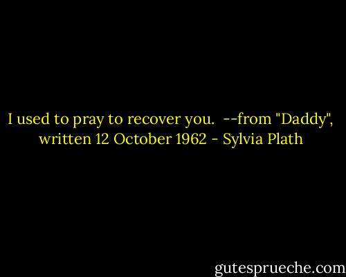 I used to pray to recover you.<br /><br />--from "Daddy", written 12 October 1962 - Sylvia Plath