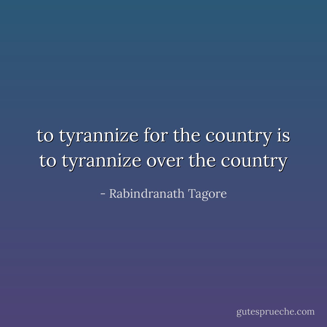 to tyrannize for the country is to tyrannize over the country - Rabindranath Tagore