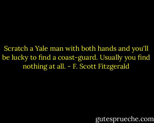 Scratch a Yale man with both hands and you'll be lucky to find a coast-guard. Usually you find nothing at all. - F. Scott Fitzgerald