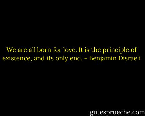 We are all born for love. It is the principle of existence, and its only end. - Benjamin Disraeli