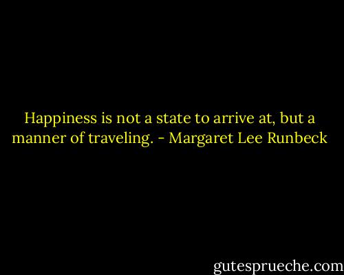 Happiness is not a state to arrive at, but a manner of traveling. - Margaret Lee Runbeck