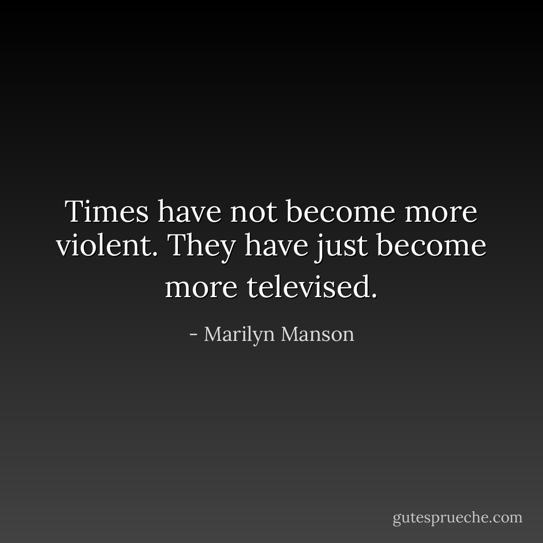 Times have not become more violent. They have just become more televised. - Marilyn Manson