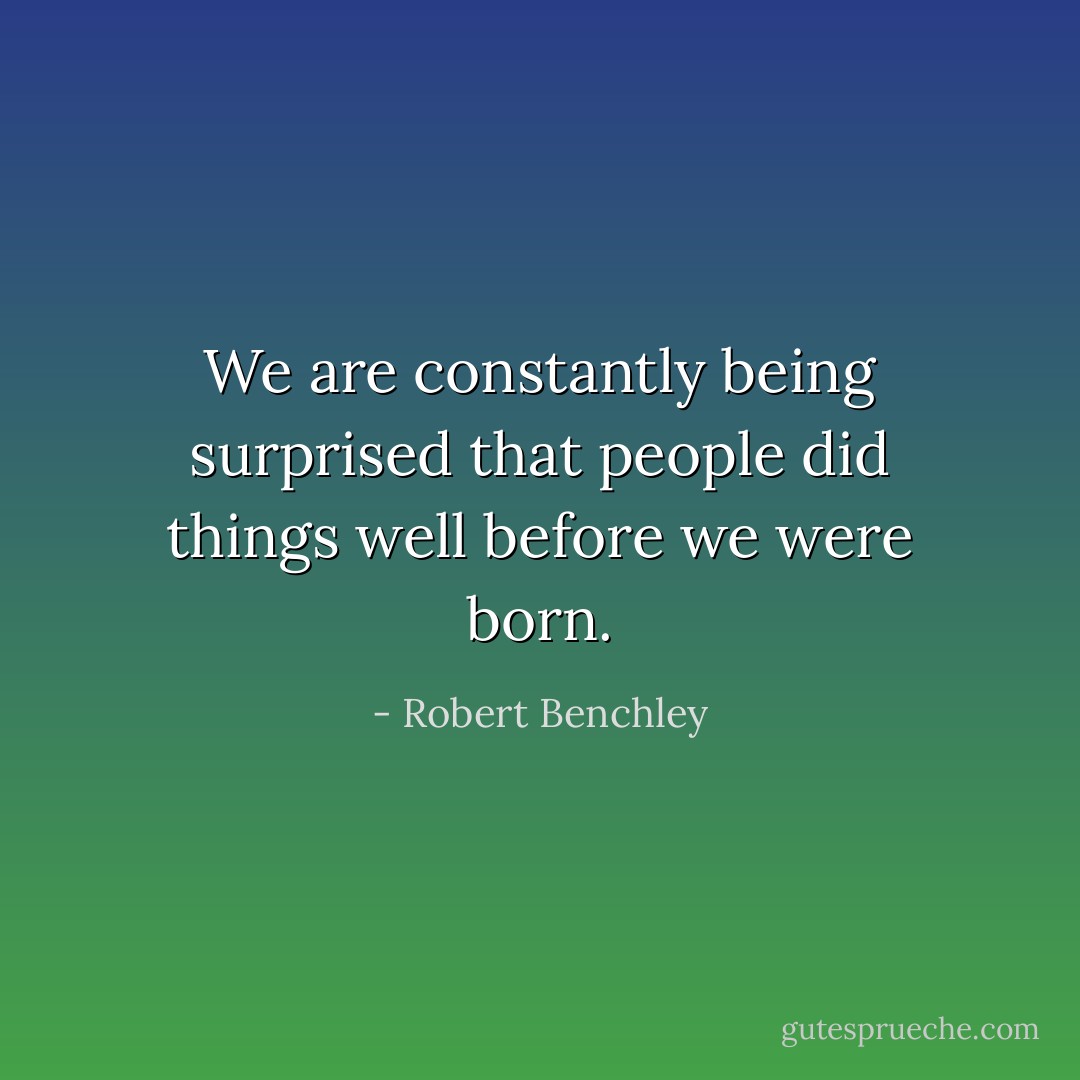 We are constantly being surprised that people did things well before we were born. - Robert Benchley