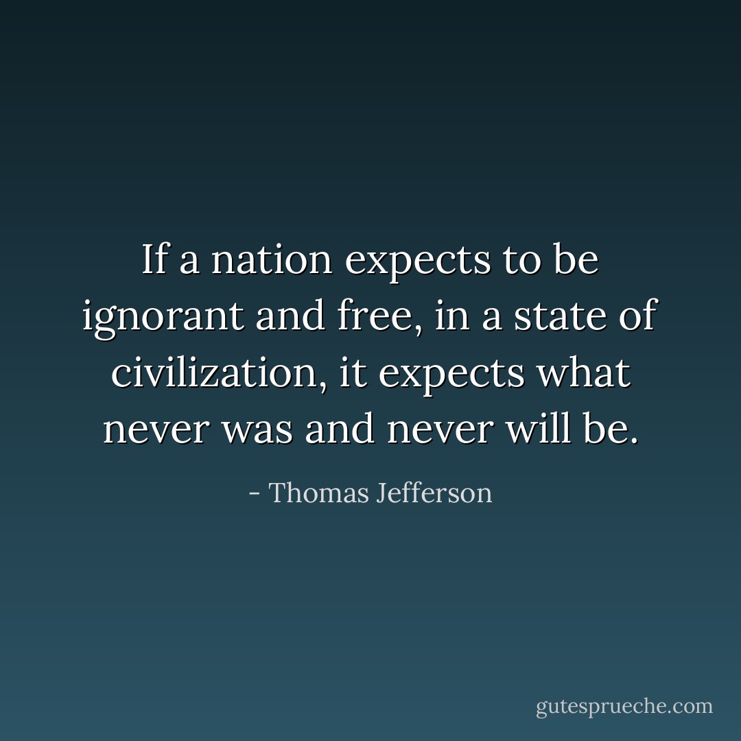 If a nation expects to be ignorant and free, in a state of civilization, it expects what never was and never will be. - Thomas Jefferson