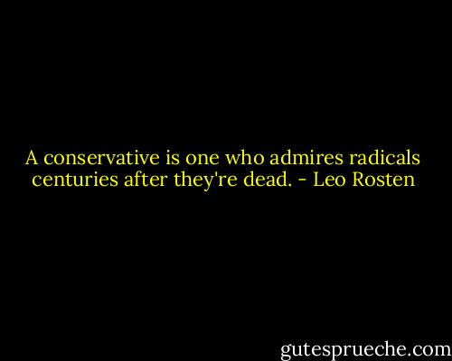 A conservative is one who admires radicals centuries after they're dead. - Leo Rosten