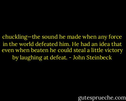 chuckling—the sound he made when any force in the world defeated him. He had an idea that even when beaten he could steal a little victory by laughing at defeat. - John Steinbeck