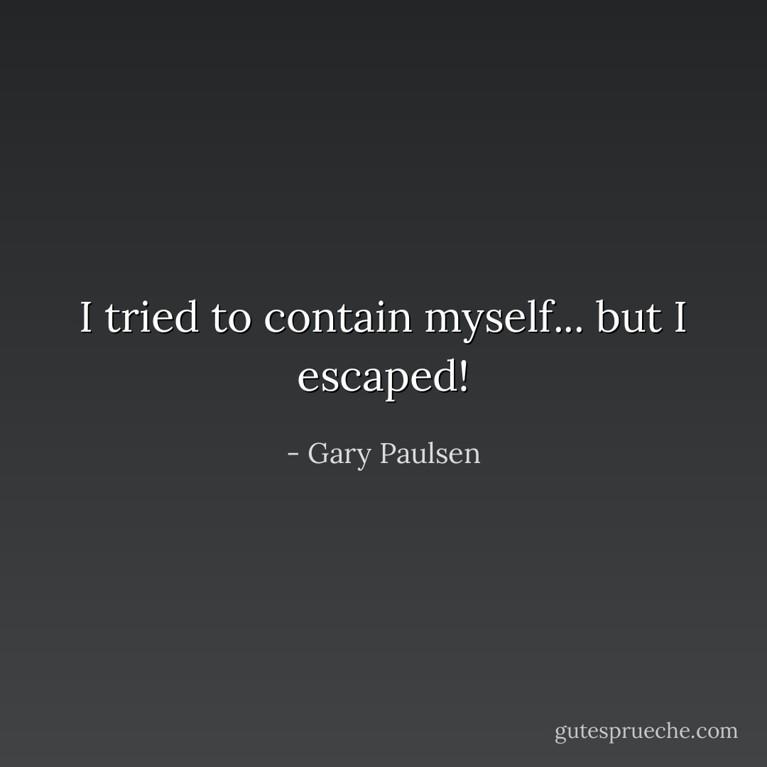 I tried to contain myself... but I escaped! - Gary Paulsen
