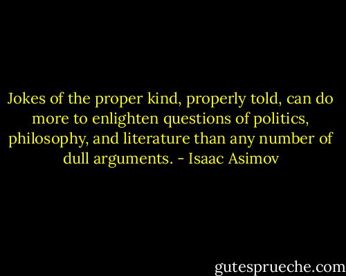 Jokes of the proper kind, properly told, can do more to enlighten questions of politics, philosophy, and literature than any number of dull arguments. - Isaac Asimov