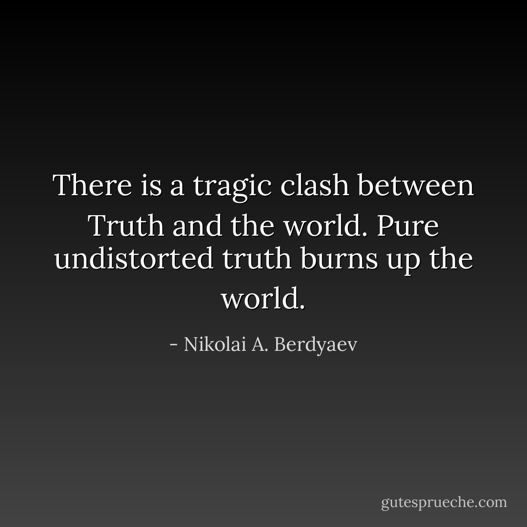 There is a tragic clash between Truth and the world. Pure undistorted truth burns up the world. - Nikolai A. Berdyaev