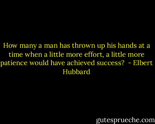 How many a man has thrown up his hands at a time when a little more effort, a little more patience would have achieved success?  - Elbert Hubbard