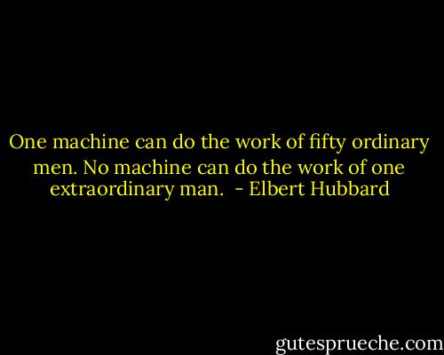 One machine can do the work of fifty ordinary men. No machine can do the work of one extraordinary man.  - Elbert Hubbard
