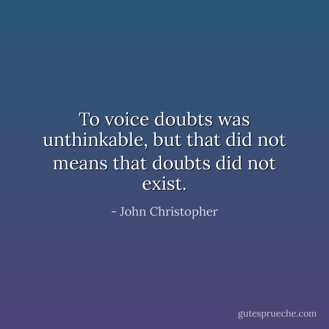 To voice doubts was unthinkable, but that did not means that doubts did not exist. - John Christopher