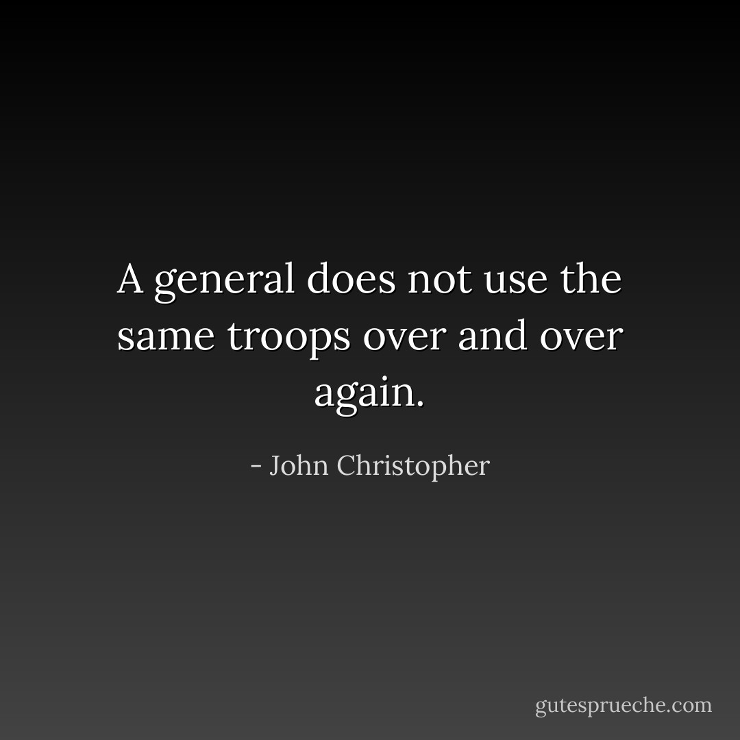 A general does not use the same troops over and over again. - John Christopher
