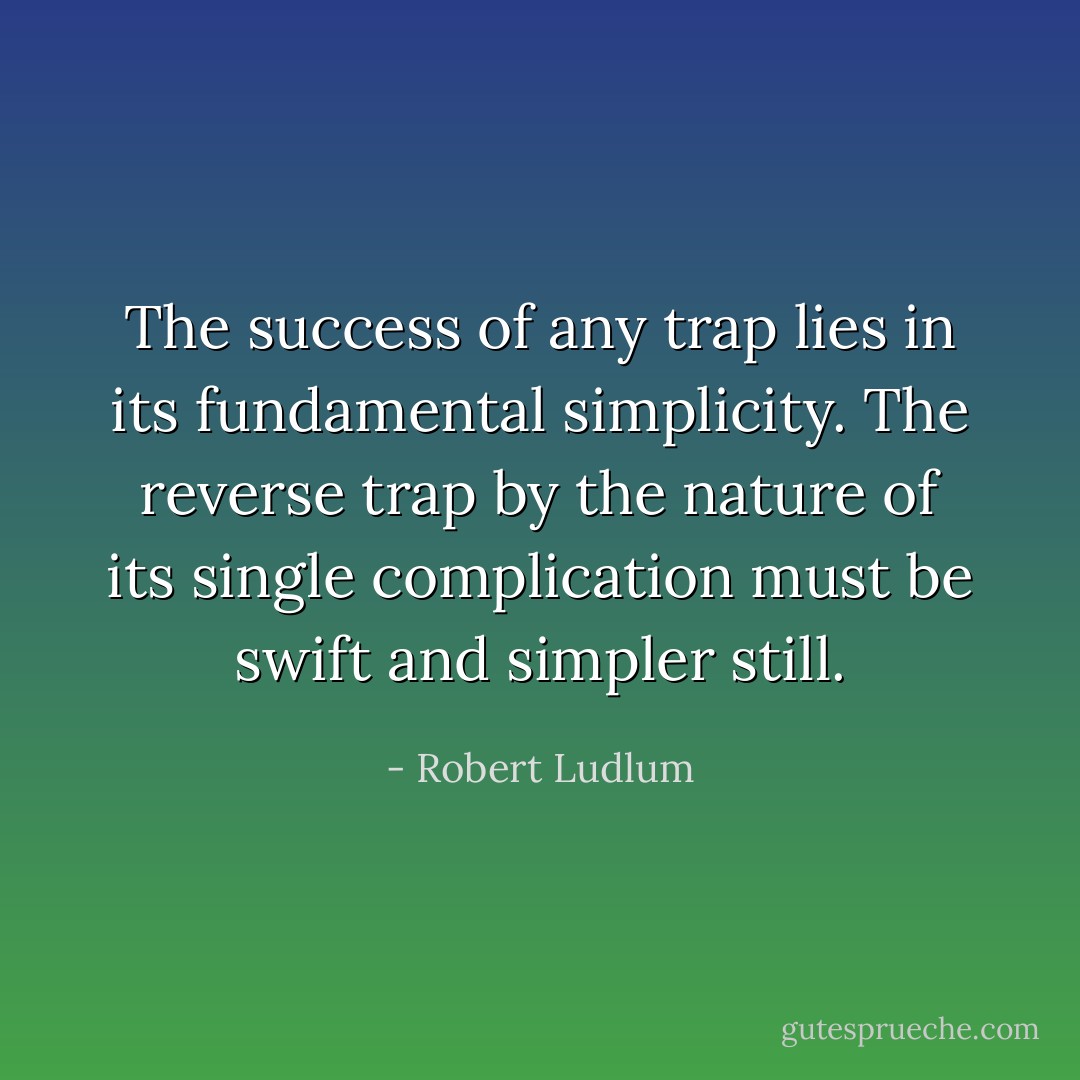 The success of any trap lies in its fundamental simplicity. The reverse trap by the nature of its single complication must be swift and simpler still. - Robert Ludlum