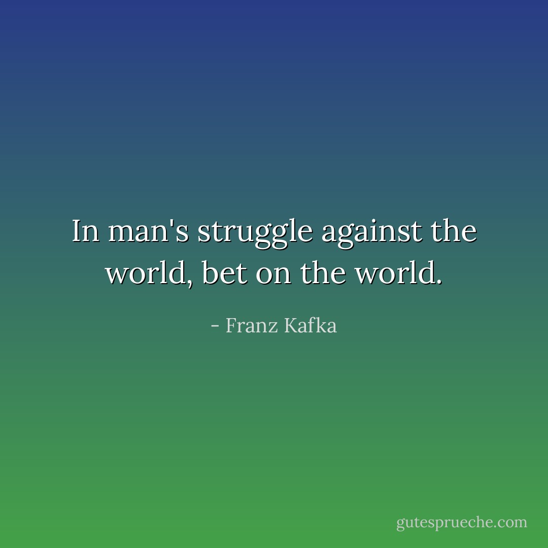 In man's struggle against the world, bet on the world. - Franz Kafka