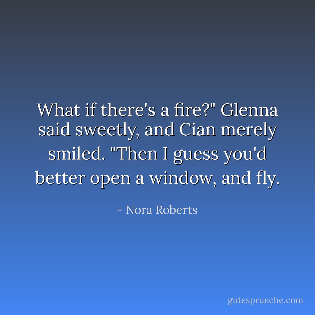 What if there's a fire?" Glenna said sweetly, and Cian merely smiled. "Then I guess you'd better open a window, and fly. - Nora Roberts