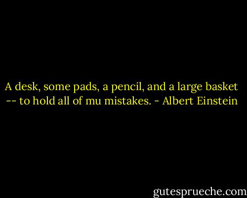 A desk, some pads, a pencil, and a large basket -- to hold all of mu mistakes. - Albert Einstein