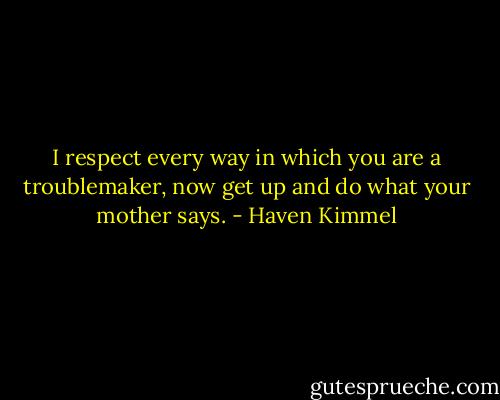 I respect every way in which you are a troublemaker, now get up and do what your mother says. - Haven Kimmel