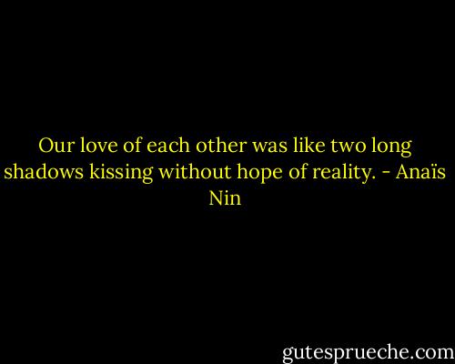 Our love of each other was like two long shadows kissing without hope of reality. - Anaïs Nin