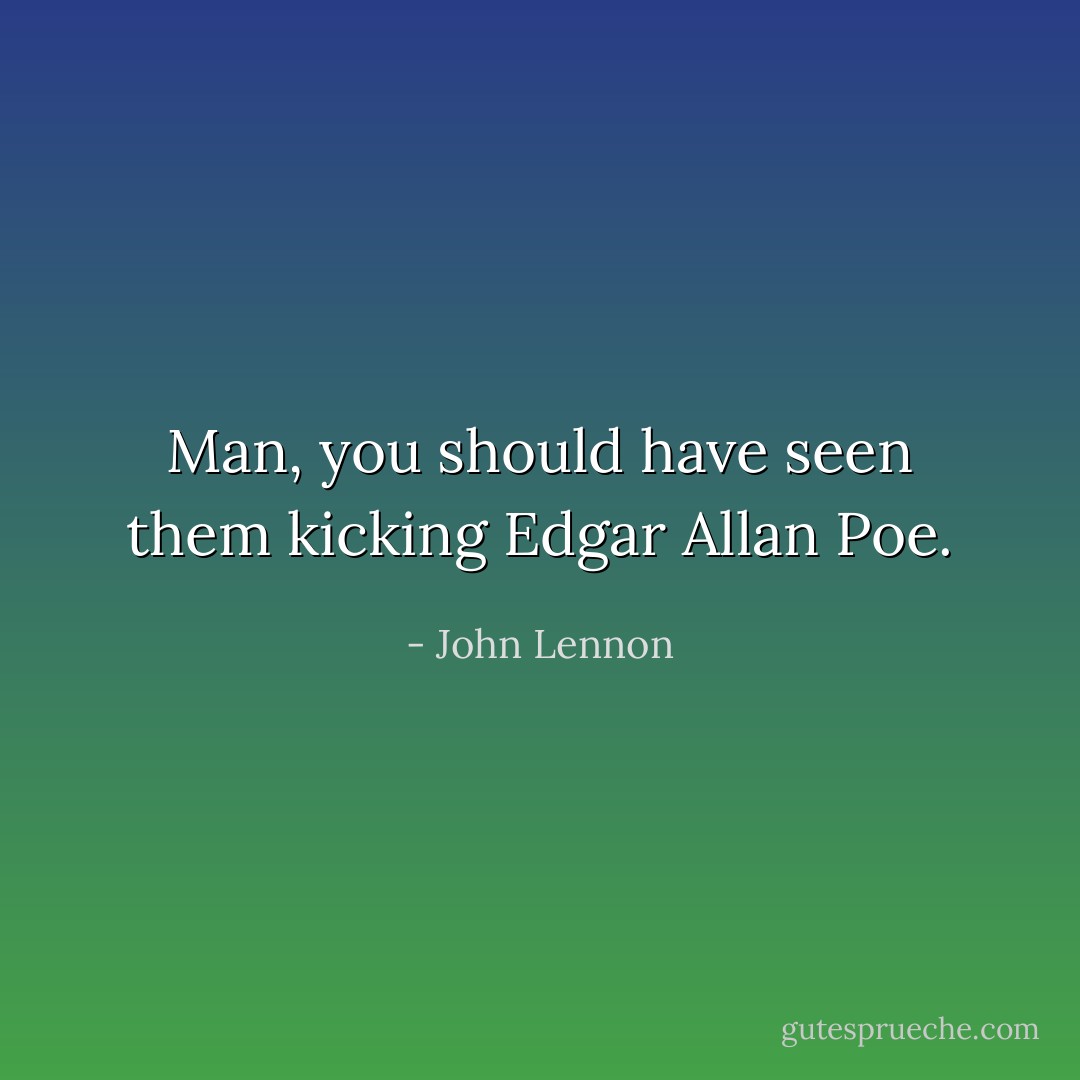 Man, you should have seen them kicking Edgar Allan Poe. - John Lennon