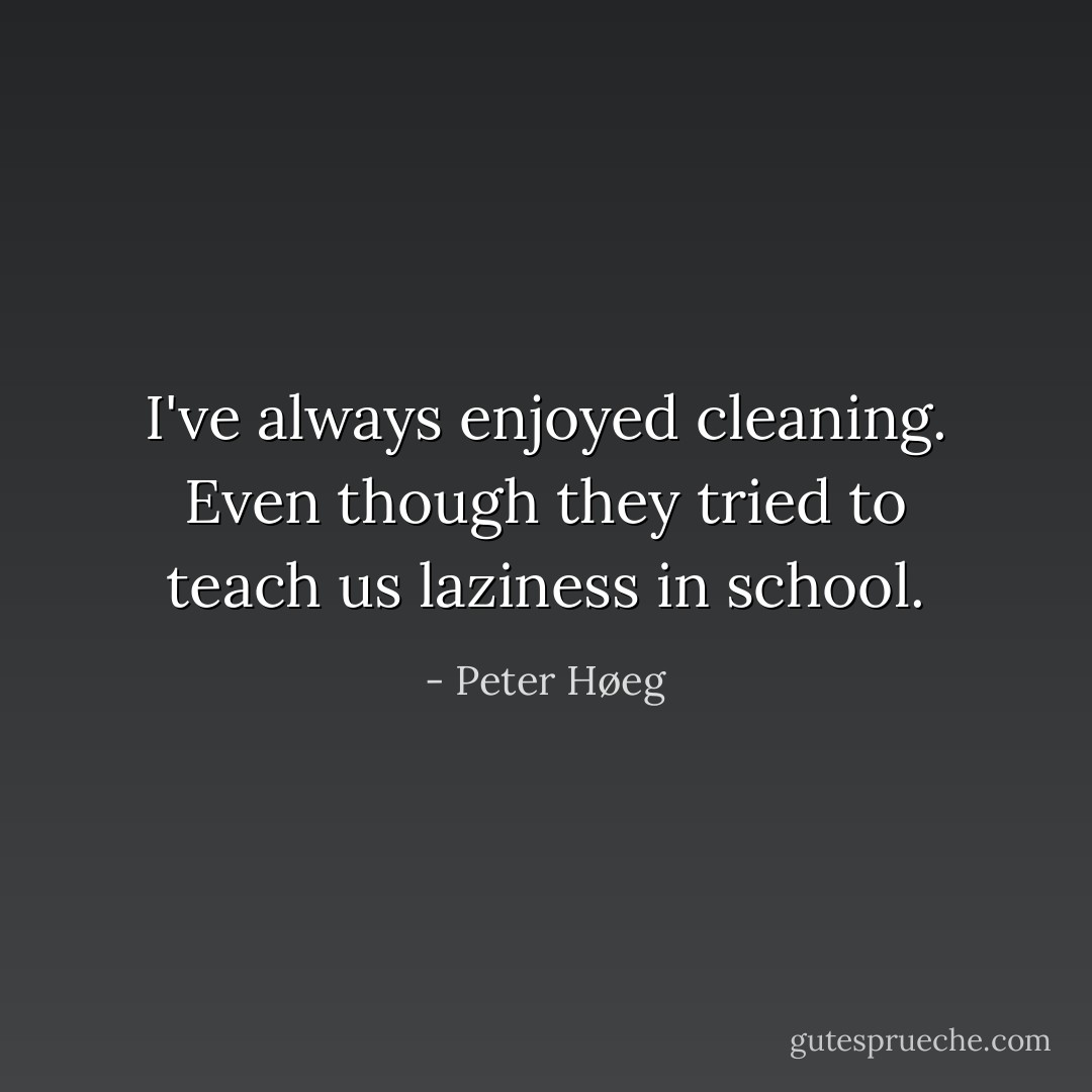 I've always enjoyed cleaning. Even though they tried to teach us laziness in school. - Peter Høeg