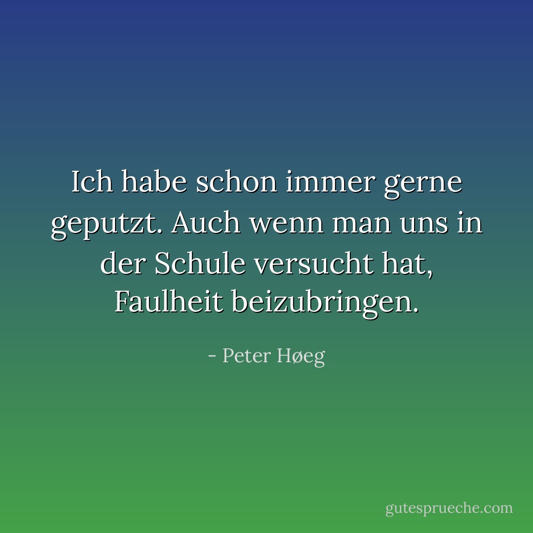 Ich habe schon immer gerne geputzt. Auch wenn man uns in der Schule versucht hat, Faulheit beizubringen. - Peter Høeg<