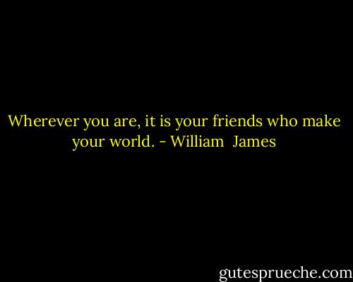 Wherever you are, it is your friends who make your world. - William  James