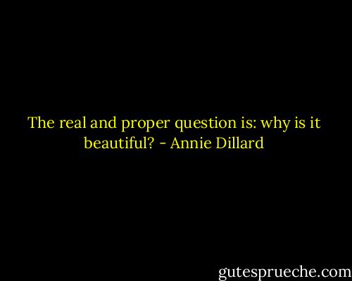 The real and proper question is: why is it beautiful? - Annie Dillard