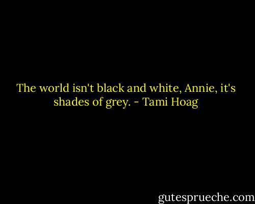The world isn't black and white, Annie, it's shades of grey. - Tami Hoag