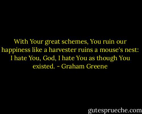 With Your great schemes, You ruin our happiness like a harvester ruins a mouse's nest: I hate You, God, I hate You as though You existed. - Graham Greene