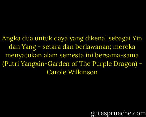 Angka dua untuk daya yang dikenal sebagai Yin dan Yang - setara dan berlawanan; mereka menyatukan alam semesta ini bersama-sama (Putri Yangxin-Garden of The Purple Dragon) - Carole Wilkinson