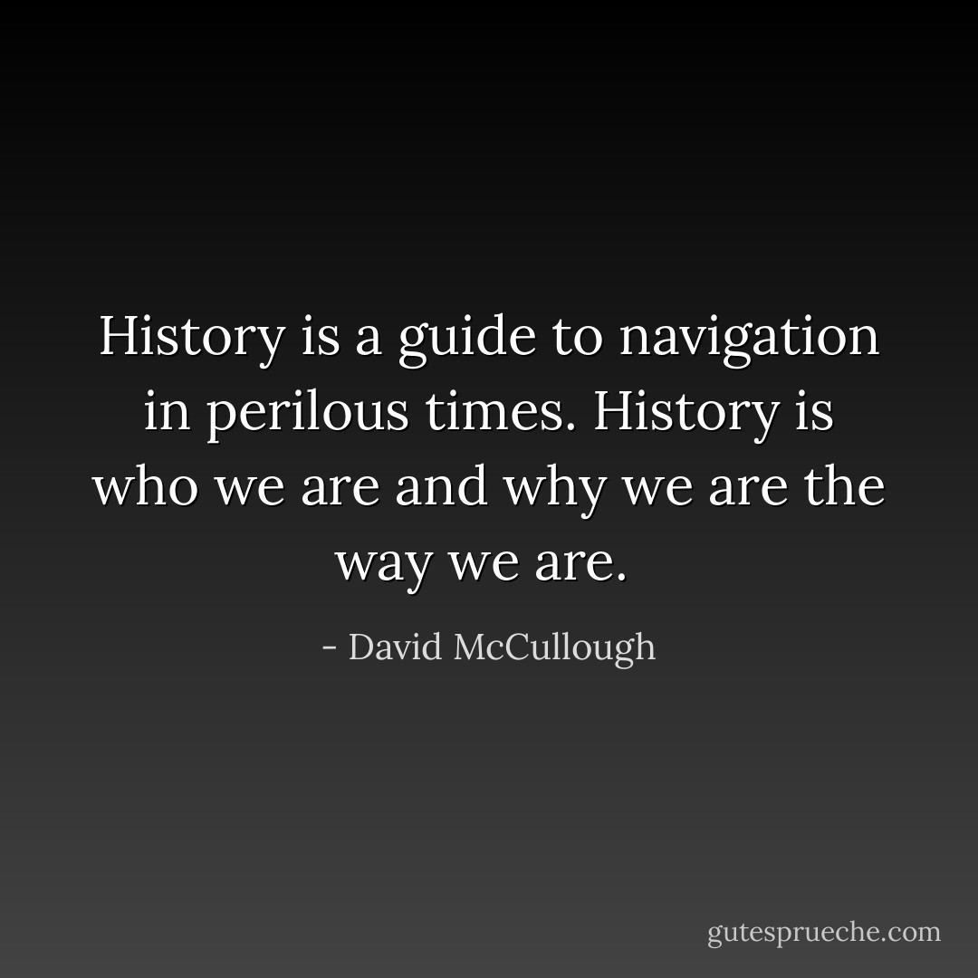 History is a guide to navigation in perilous times. History is who we are and why we are the way we are.  - David McCullough