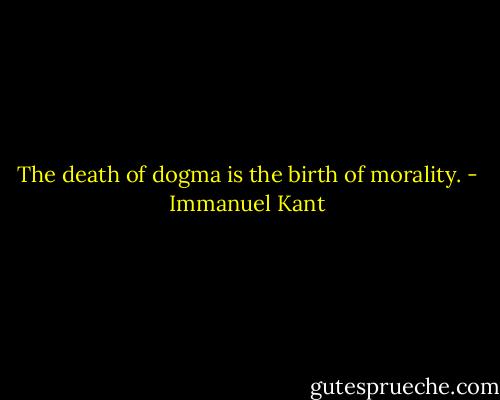 The death of dogma is the birth of morality. - Immanuel Kant