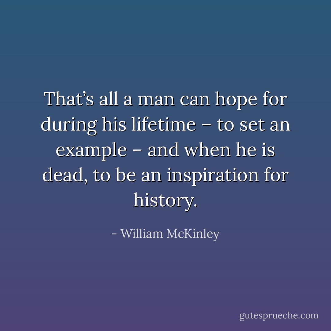That’s all a man can hope for during his lifetime – to set an example – and when he is dead, to be an inspiration for history. - William McKinley