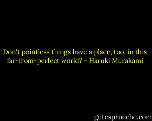 Don't pointless things have a place, too, in this far-from-perfect world? - Haruki Murakami