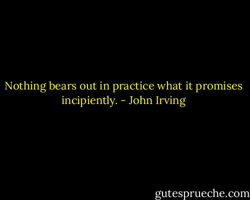 Nothing bears out in practice what it promises incipiently. - John Irving