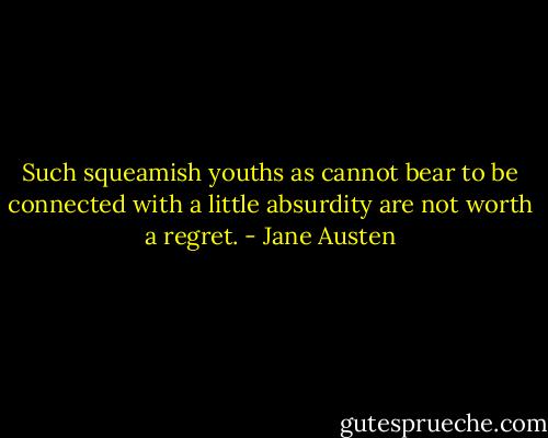 Such squeamish youths as cannot bear to be connected with a little absurdity are not worth a regret. - Jane Austen