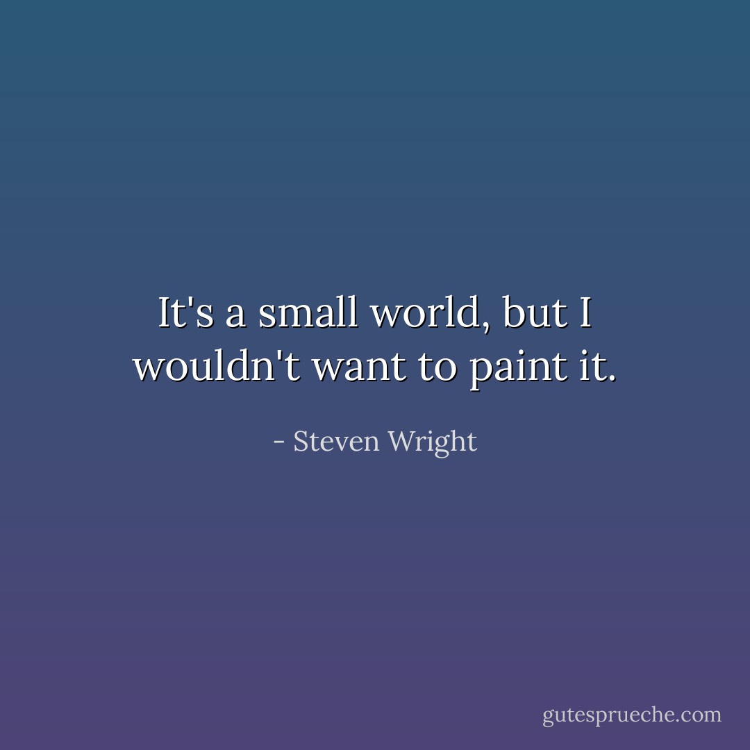 It's a small world, but I wouldn't want to paint it. - Steven Wright