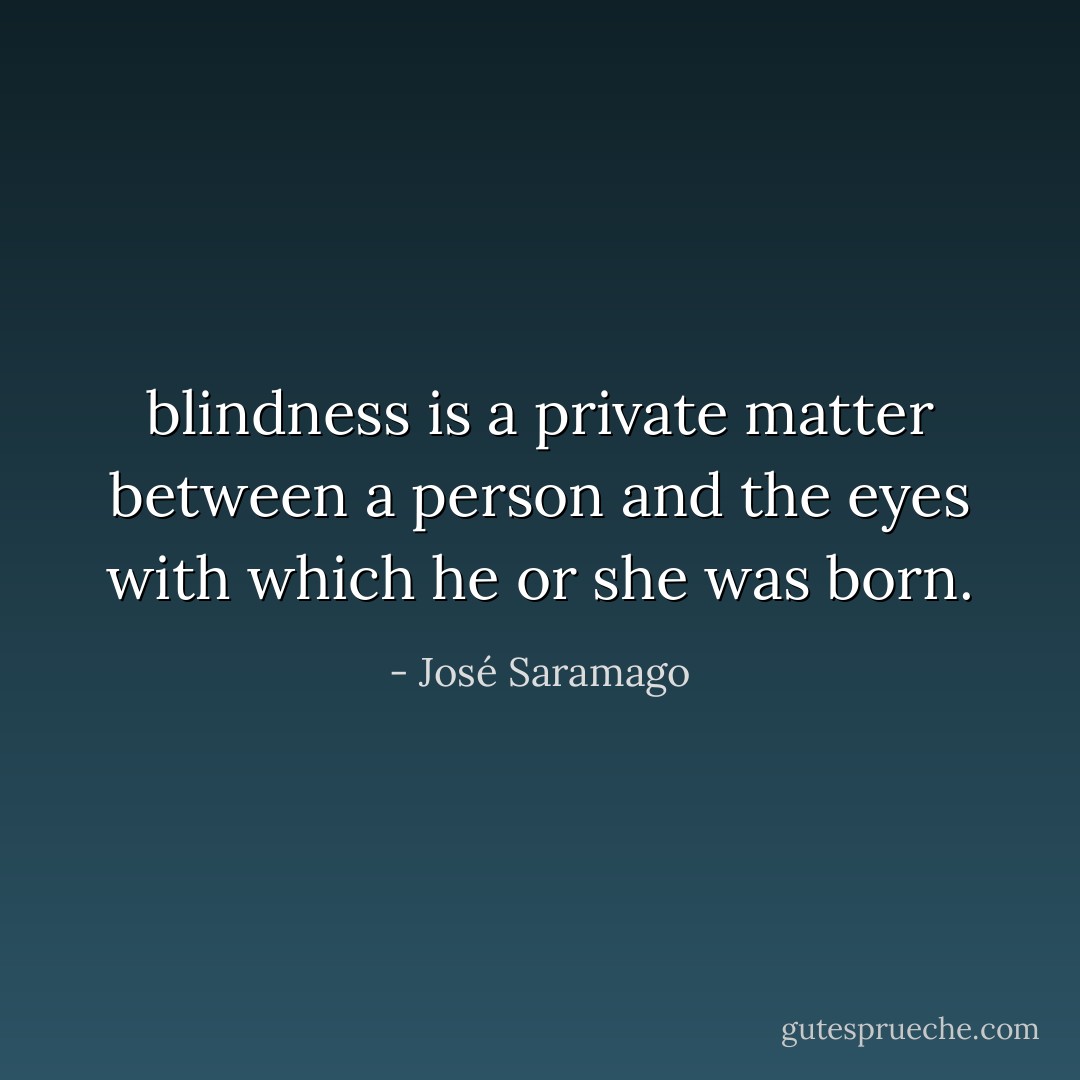 blindness is a private matter between a person and the eyes with which he or she was born. - José Saramago