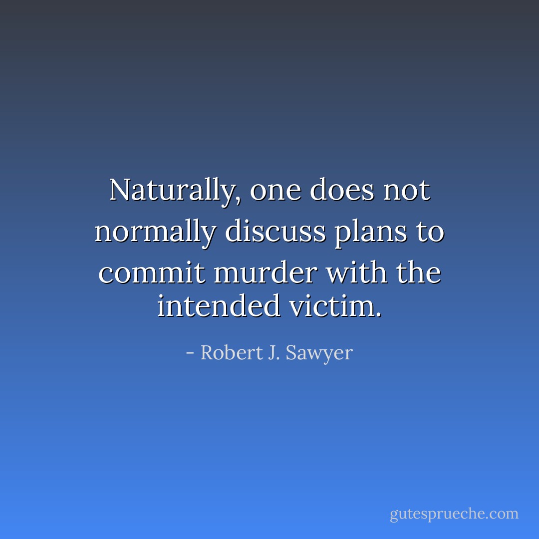Naturally, one does not normally discuss plans to commit murder with the intended victim. - Robert J. Sawyer