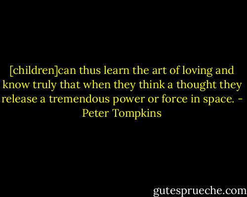 [children]can thus learn the art of loving and know truly that when they think a thought they release a tremendous power or force in space. - Peter Tompkins
