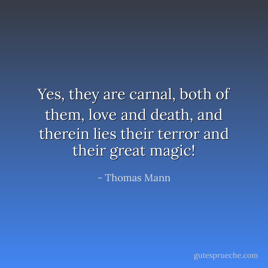 Yes, they are carnal, both of them, love and death, and therein lies their terror and their great magic! - Thomas Mann