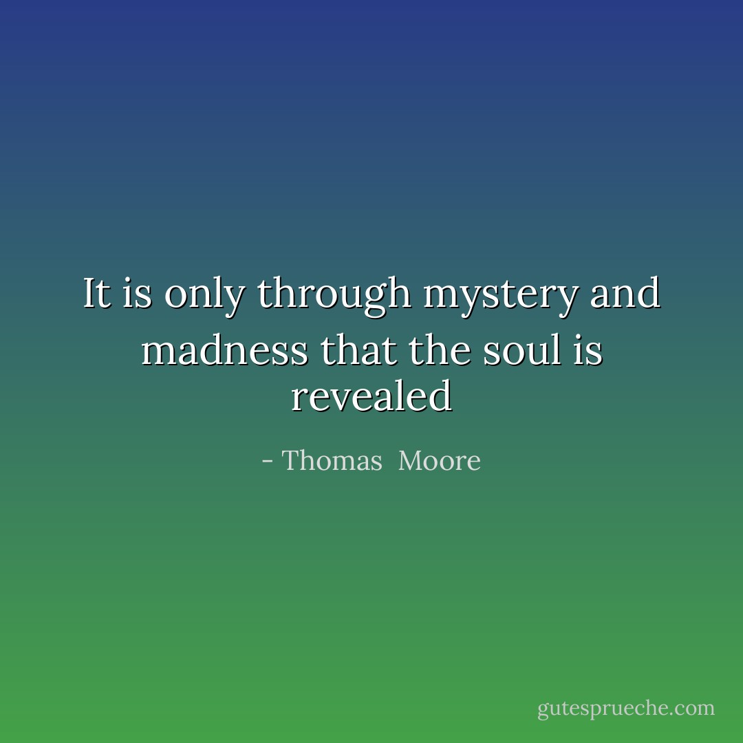 It is only through mystery and madness that the soul is revealed - Thomas  Moore