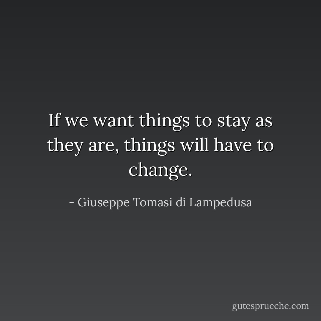 If we want things to stay as they are, things will have to change. - Giuseppe Tomasi di Lampedusa