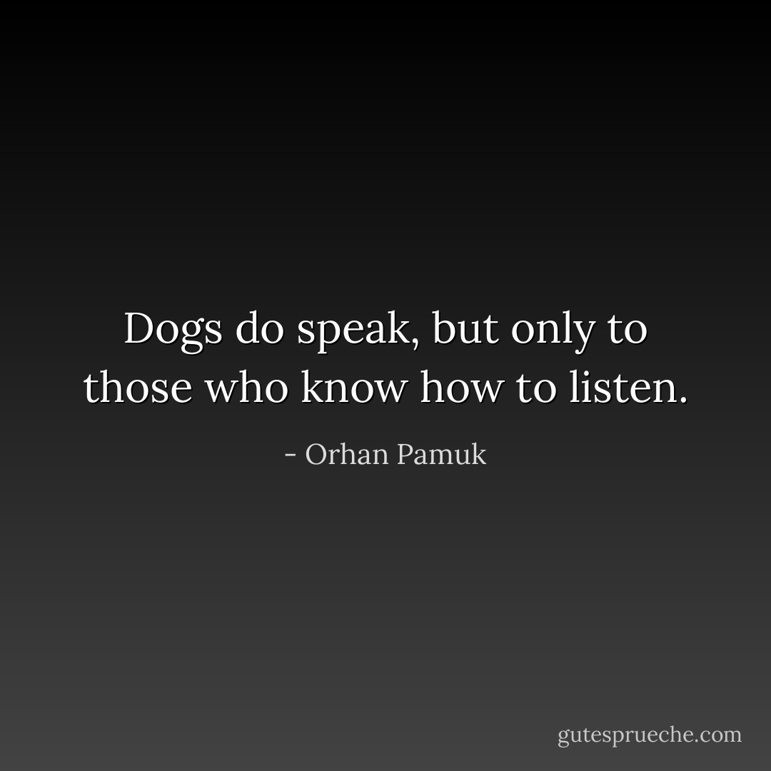 Dogs do speak, but only to those who know how to listen. - Orhan Pamuk